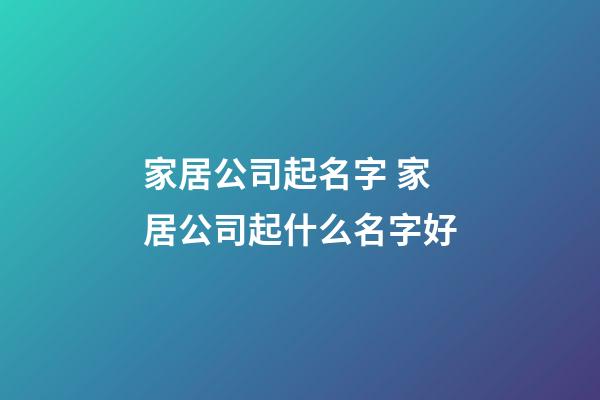 家居公司起名字 家居公司起什么名字好